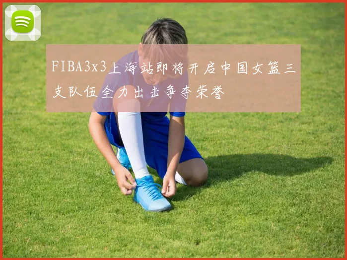 FIBA3x3上海站即将开启中国女篮三支队伍全力出击争夺荣誉