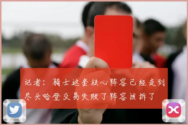 记者：骑士这套核心阵容已经走到尽头哈登交易失败了阵容该拆了