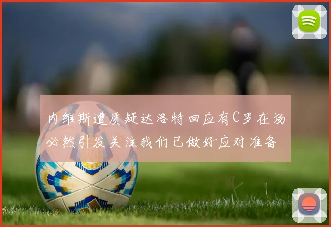 内维斯遭质疑达洛特回应有C罗在场必然引发关注我们已做好应对准备