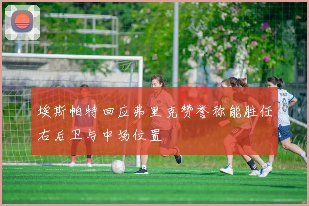 埃斯帕特回应弗里克赞誉称能胜任右后卫与中场位置