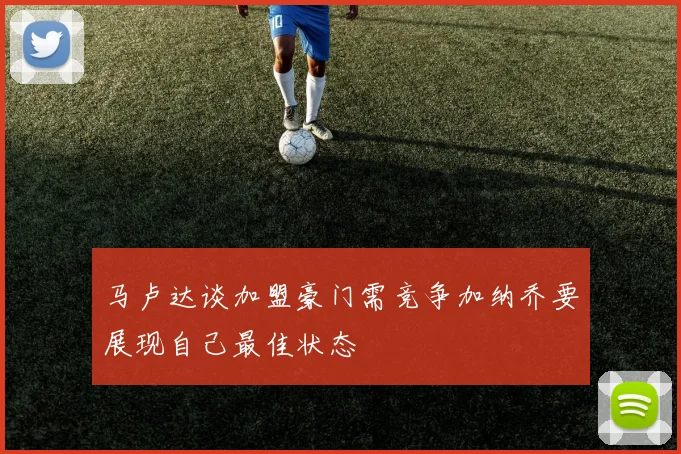马卢达谈加盟豪门需竞争加纳乔要展现自己最佳状态