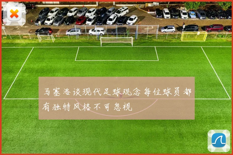 马塞洛谈现代足球观念每位球员都有独特风格不可忽视