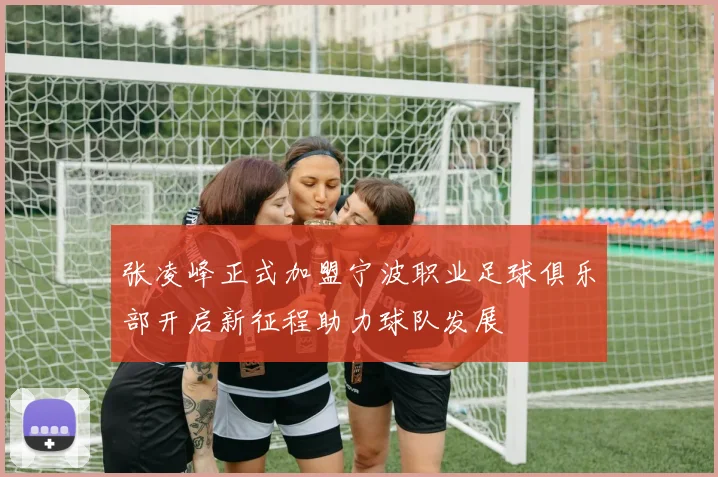 张凌峰正式加盟宁波职业足球俱乐部开启新征程助力球队发展