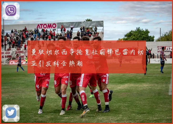 曼联切尔西争抢皇社前锋巴雷内切亚引发转会热潮