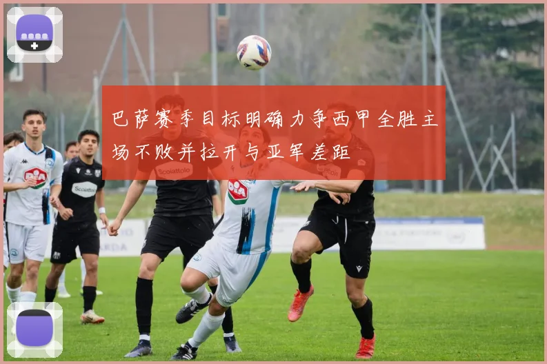 巴萨赛季目标明确力争西甲全胜主场不败并拉开与亚军差距